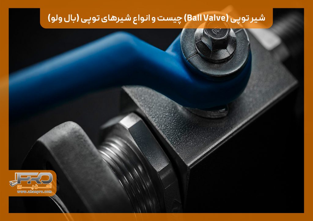 شیر توپی (Ball Valve) چیست و انواع شیرهای توپی (بال ولو)